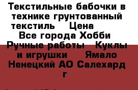 Текстильные бабочки в технике грунтованный текстиль. › Цена ­ 500 - Все города Хобби. Ручные работы » Куклы и игрушки   . Ямало-Ненецкий АО,Салехард г.